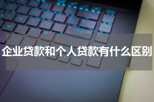企业贷款和个人贷款有什么区别