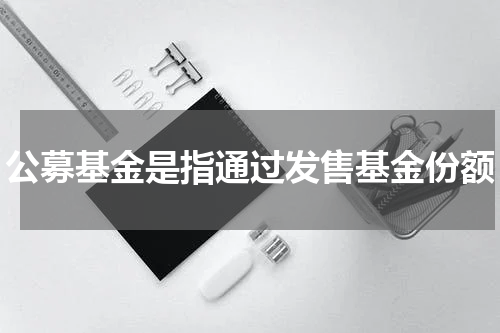 公募基金是指通过发售基金份额