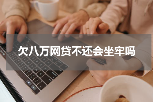 欠八万网贷不还会坐牢吗