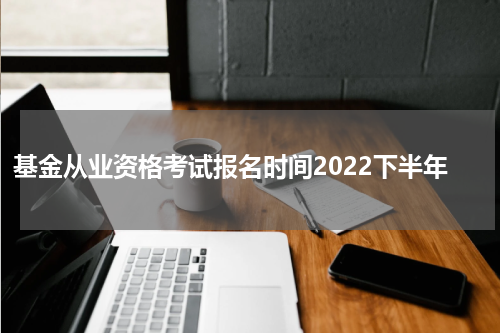基金从业资格考试报名时间2022下半年