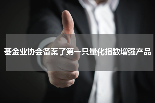 基金业协会备案了第一只量化指数增强产品