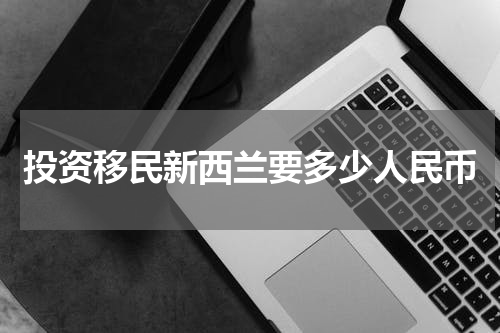 投资移民新西兰要多少人民币