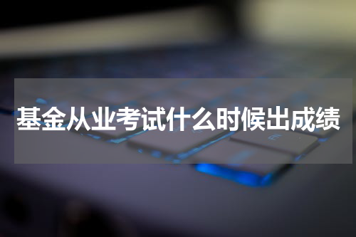基金从业考试什么时候出成绩