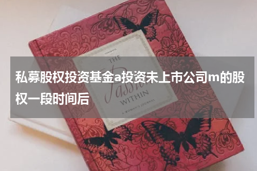 私募股权投资基金a投资未上市公司m的股权一段时间后