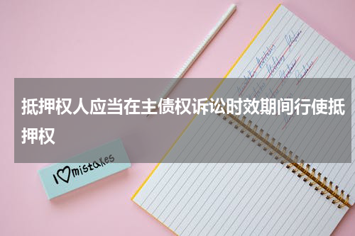 抵押权人应当在主债权诉讼时效期间行使抵押权