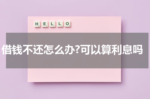 借钱不还怎么办?可以算利息吗