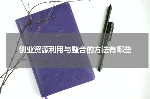 创业资源利用与整合的方法有哪些