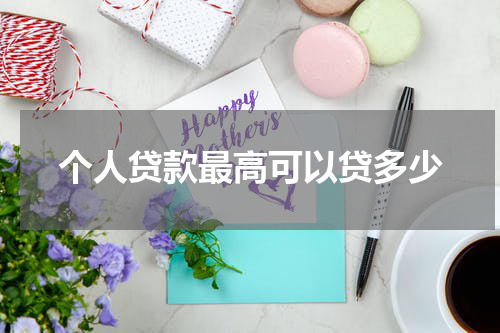 个人贷款最高可以贷多少