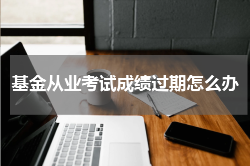 基金从业考试成绩过期怎么办
