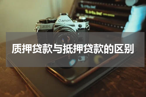 质押贷款与抵押贷款的区别