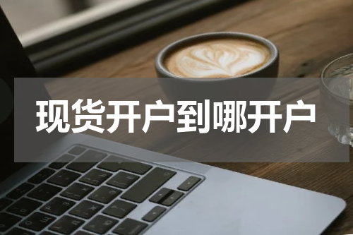 现货开户到哪开户