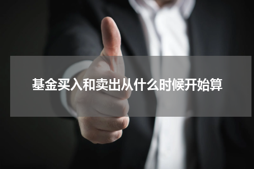基金买入和卖出从什么时候开始算