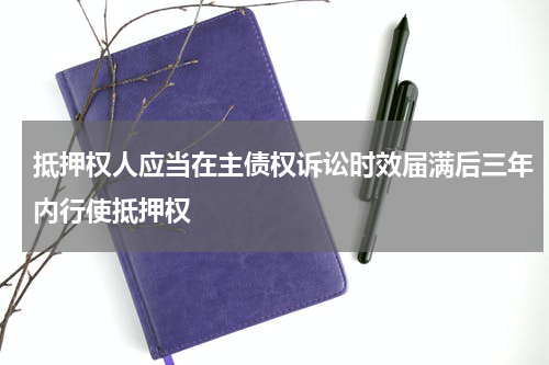 抵押权人应当在主债权诉讼时效届满后三年内行使抵押权
