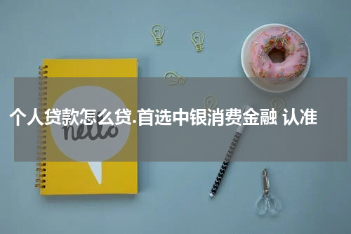 个人贷款怎么贷.首选中银消费金融 认准