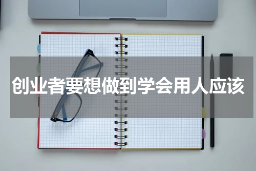 创业者要想做到学会用人应该