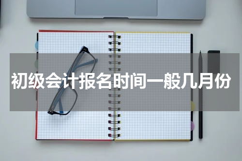 初级会计报名时间一般几月份