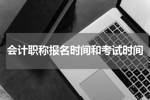 会计职称报名时间和考试时间