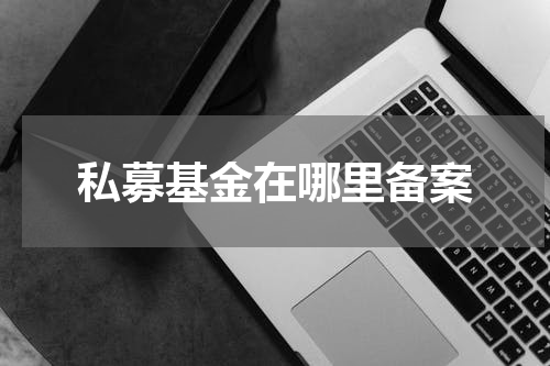 私募基金在哪里备案