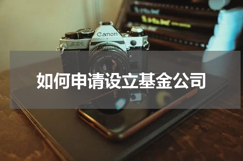 如何申请设立基金公司
