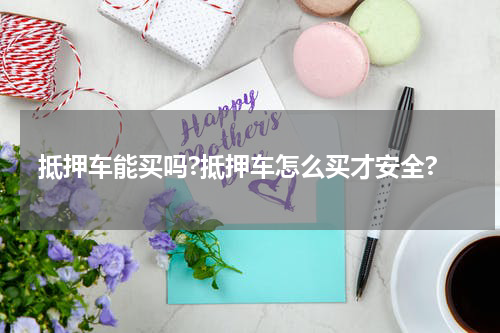 抵押车能买吗?抵押车怎么买才安全?
