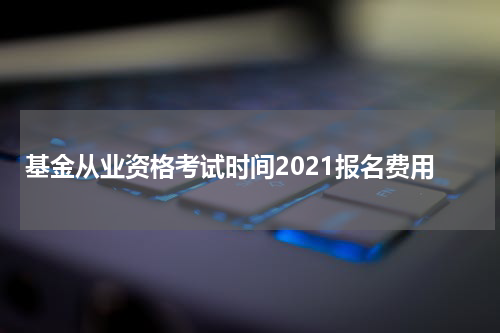 基金从业资格考试时间2021报名费用