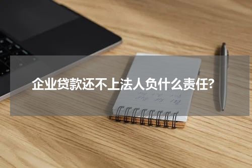 企业贷款还不上法人负什么责任?