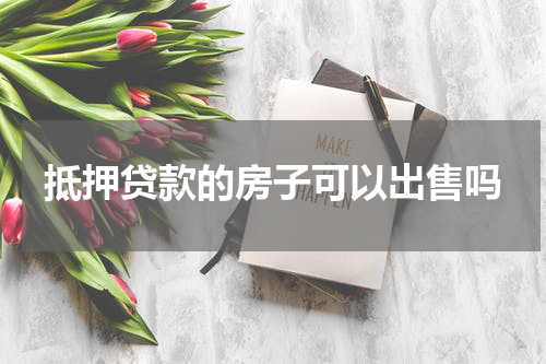 抵押贷款的房子可以出售吗