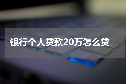 银行个人贷款20万怎么贷