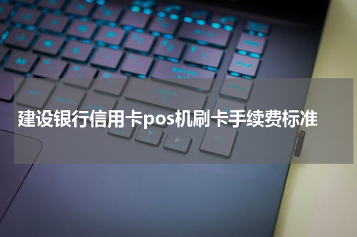 建设银行信用卡pos机刷卡手续费标准