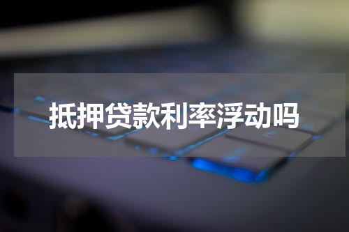 抵押贷款利率浮动吗