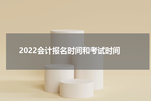 2022会计报名时间和考试时间