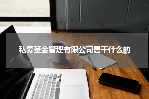 私募基金管理有限公司是干什么的