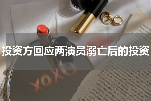 投资方回应两演员溺亡后的投资