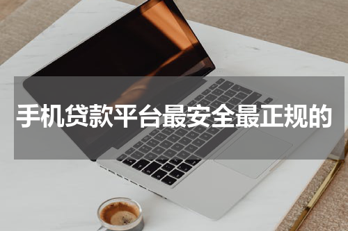 手机贷款平台最安全最正规的