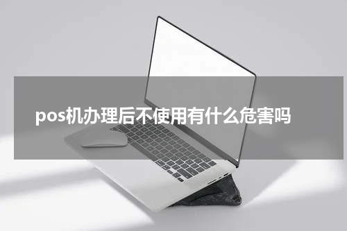 pos机办理后不使用有什么危害吗