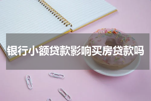 银行小额贷款影响买房贷款吗
