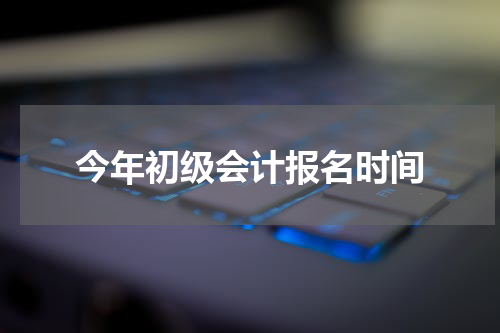 今年初级会计报名时间