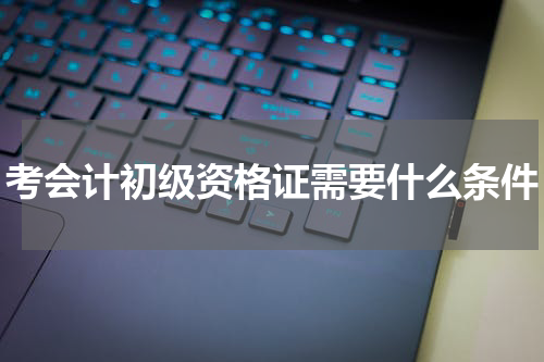 考会计初级资格证需要什么条件