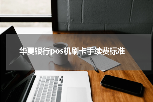 华夏银行pos机刷卡手续费标准