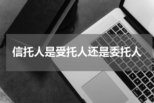信托人是受托人还是委托人