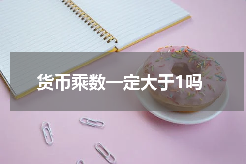 货币乘数一定大于1吗