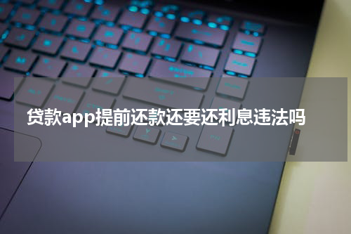贷款app提前还款还要还利息违法吗