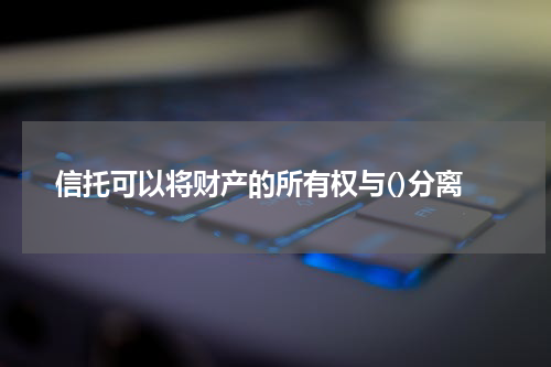 信托可以将财产的所有权与()分离