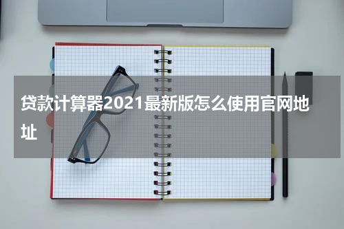 贷款计算器2021最新版怎么使用官网地址