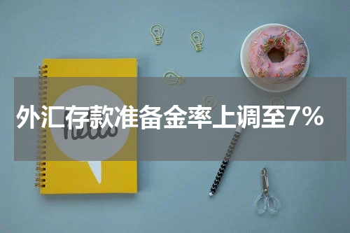 外汇存款准备金率上调至7%