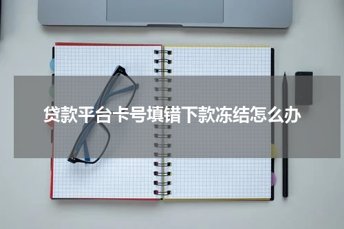 贷款平台卡号填错下款冻结怎么办