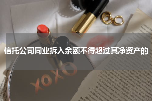 信托公司同业拆入余额不得超过其净资产的