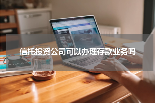 信托投资公司可以办理存款业务吗