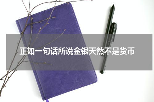 正如一句话所说金银天然不是货币