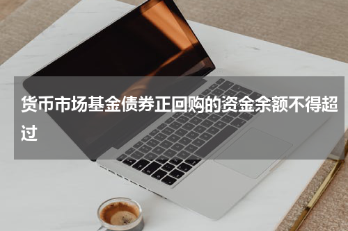 货币市场基金债券正回购的资金余额不得超过